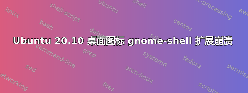 Ubuntu 20.10 桌面图标 gnome-shell 扩展崩溃