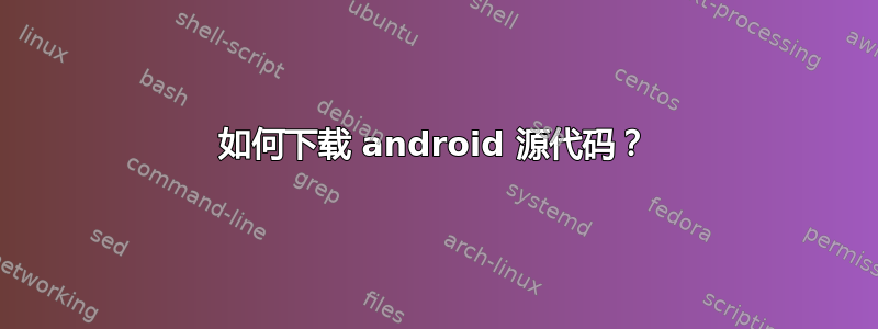 如何下载 android 源代码？