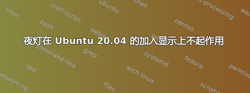 夜灯在 Ubuntu 20.04 的加入显示上不起作用