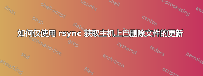 如何仅使用 rsync 获取主机上已删除文件的更新