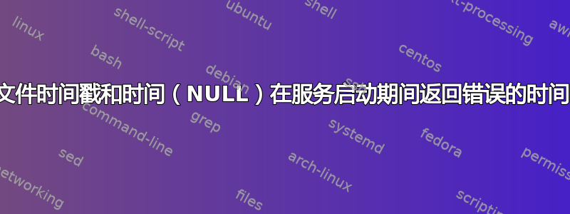 文件时间戳和时间（NULL）在服务启动期间返回错误的时间