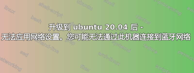 升级到 ubuntu 20.04 后 - 无法应用网络设置。您可能无法通过此机器连接到蓝牙网络