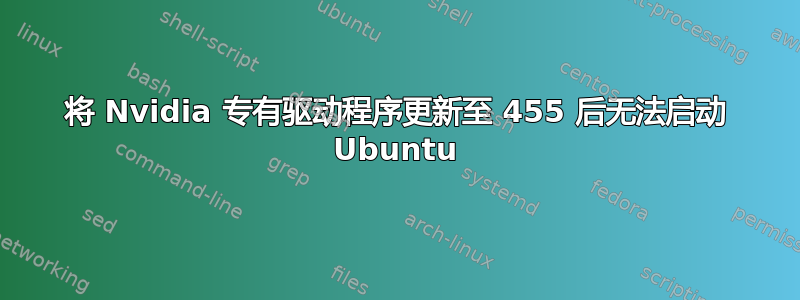 将 Nvidia 专有驱动程序更新至 455 后无法启动 Ubuntu