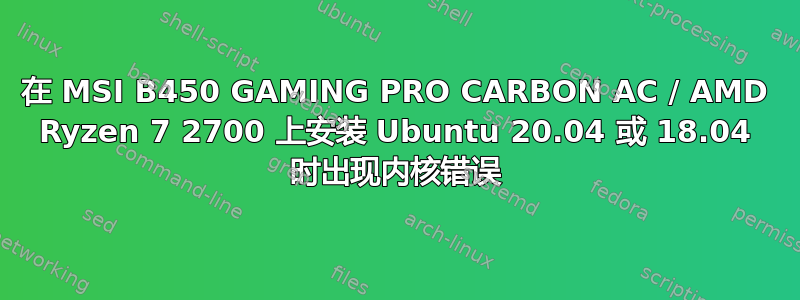 在 MSI B450 GAMING PRO CARBON AC / AMD Ryzen 7 2700 上安装 Ubuntu 20.04 或 18.04 时出现内核错误