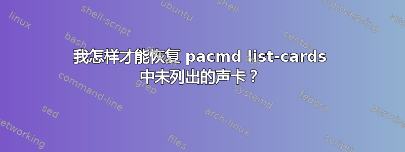 我怎样才能恢复 pacmd list-cards 中未列出的声卡？