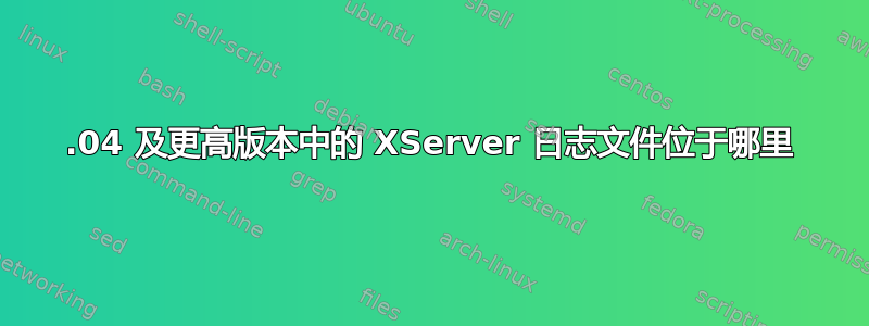 18.04 及更高版本中的 XServer 日志文件位于哪里