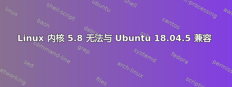 Linux 内核 5.8 无法与 Ubuntu 18.04.5 兼容