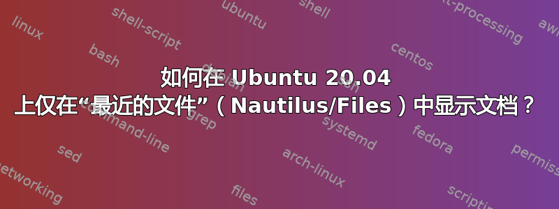 如何在 Ubuntu 20.04 上仅在“最近的文件”（Nautilus/Files）中显示文档？