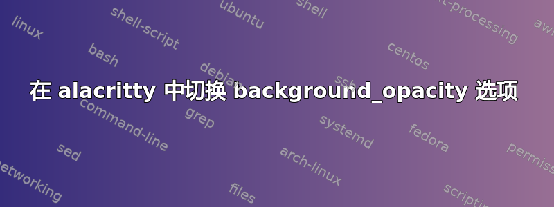 在 alacritty 中切换 background_opacity 选项