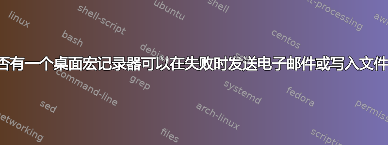 是否有一个桌面宏记录器可以在失败时发送电子邮件或写入文件？