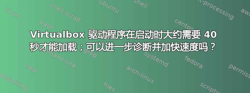 Virtualbox 驱动程序在启动时大约需要 40 秒才能加载；可以进一步诊断并加快速度吗？