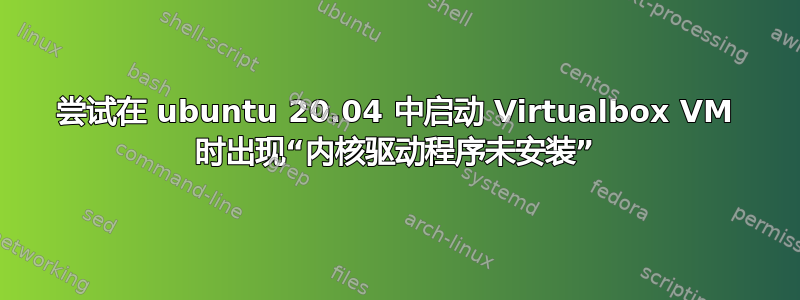 尝试在 ubuntu 20.04 中启动 Virtualbox VM 时出现“内核驱动程序未安装”