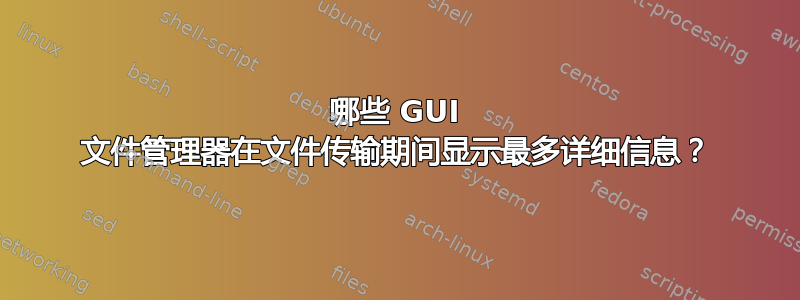 哪些 GUI 文件管理器在文件传输期间显示最多详细信息？