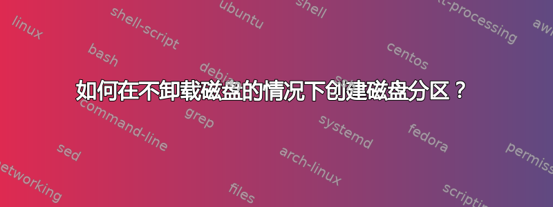 如何在不卸载磁盘的情况下创建磁盘分区？