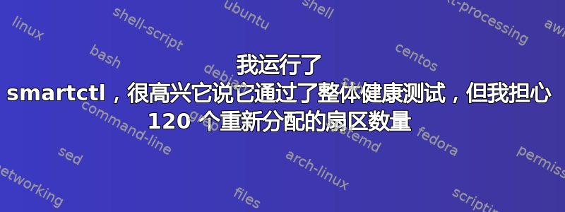 我运行了 smartctl，很高兴它说它通过了整体健康测试，但我担心 120 个重新分配的扇区数量