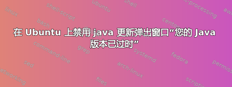 在 Ubuntu 上禁用 java 更新弹出窗口“您的 Java 版本已过时”