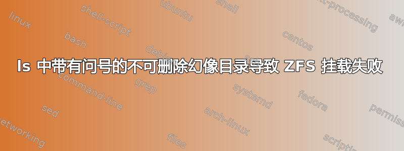 ls 中带有问号的不可删除幻像目录导致 ZFS 挂载失败