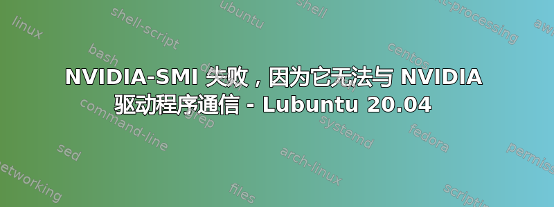 NVIDIA-SMI 失败，因为它无法与 NVIDIA 驱动程序通信 - Lubuntu 20.04