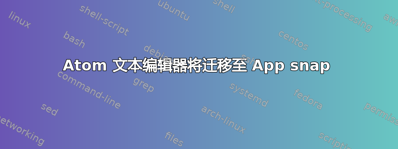 Atom 文本编辑器将迁移至 App snap