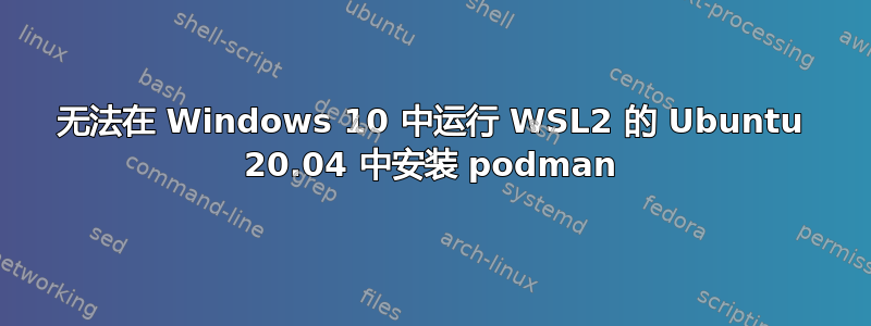 无法在 Windows 10 中运行 WSL2 的 Ubuntu 20.04 中安装 podman