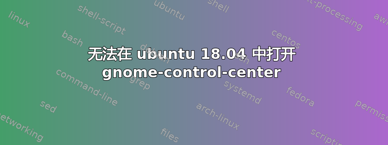 无法在 ubuntu 18.04 中打开 gnome-control-center