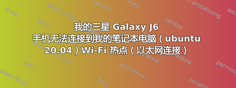 我的三星 Galaxy J6 手机无法连接到我的笔记本电脑（ubuntu 20.04）Wi-Fi 热点（以太网连接）