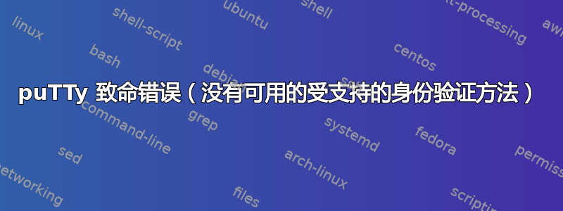 puTTy 致命错误（没有可用的受支持的身份验证方法）