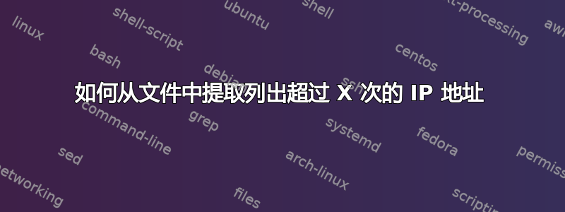 如何从文件中提取列出超过 X 次的 IP 地址