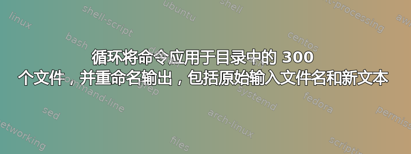 循环将命令应用于目录中的 300 个文件，并重命名输出，包括原始输入文件名和新文本