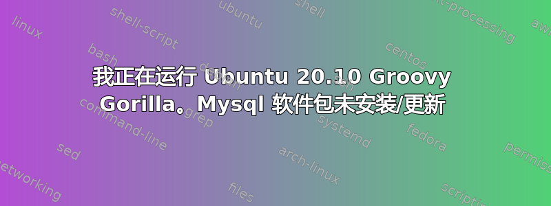 我正在运行 Ubuntu 20.10 Groovy Gorilla。Mysql 软件包未安装/更新