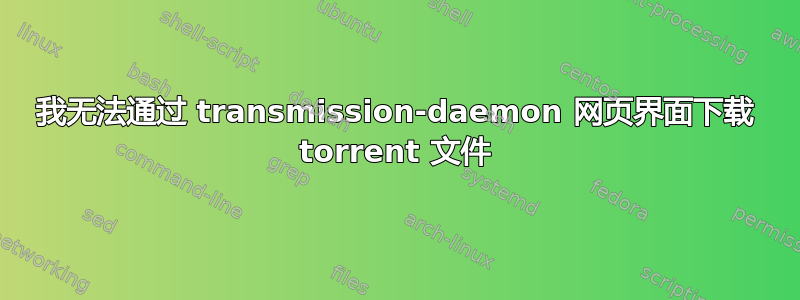 我无法通过 transmission-daemon 网页界面下载 torrent 文件