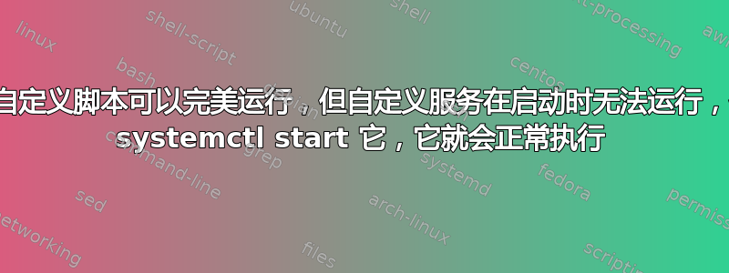 使用终端时，自定义脚本可以完美运行，但自定义服务在启动时无法运行，但如果我使用 systemctl start 它，它就会正常执行