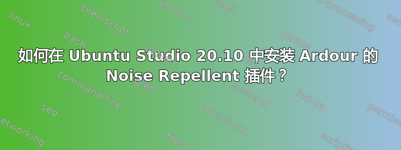 如何在 Ubuntu Studio 20.10 中安装 Ardour 的 Noise Repellent 插件？