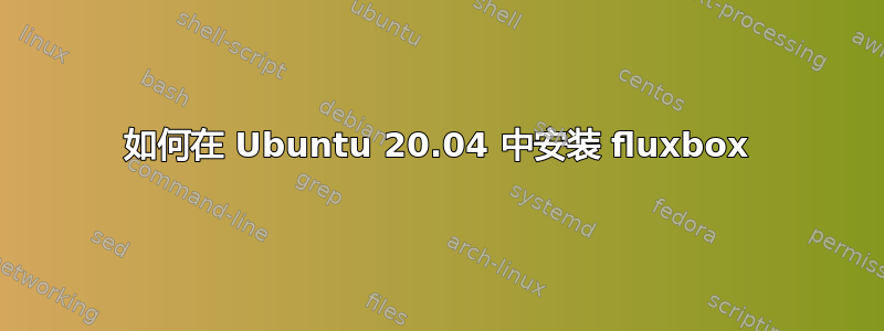 如何在 Ubuntu 20.04 中安装 fluxbox