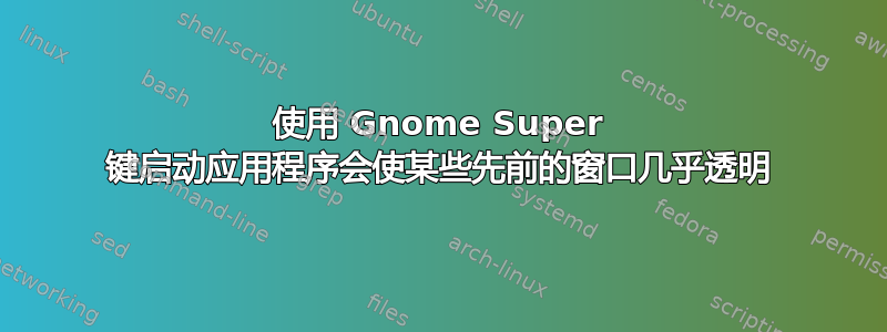 使用 Gnome Super 键启动应用程序会使某些先前的窗口几乎透明