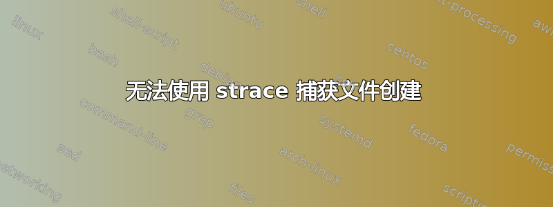 无法使用 strace 捕获文件创建