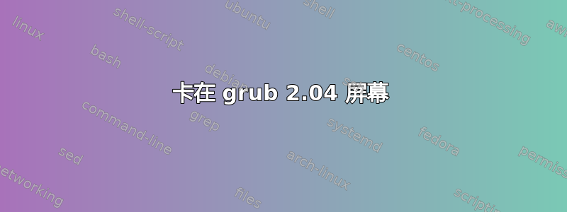 卡在 grub 2.04 屏幕