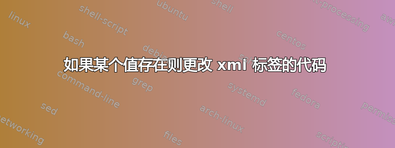 如果某个值存在则更改 xml 标签的代码