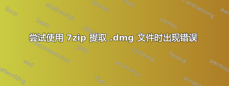 尝试使用 7zip 提取 .dmg 文件时出现错误