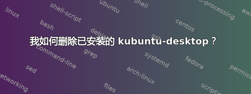 我如何删除已安装的 kubuntu-desktop？