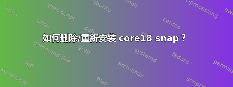 如何删除/重新安装 core18 snap？