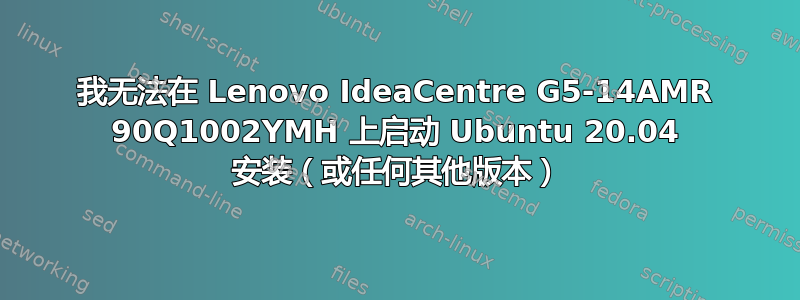 我无法在 Lenovo IdeaCentre G5-14AMR 90Q1002YMH 上启动 Ubuntu 20.04 安装（或任何其他版本）