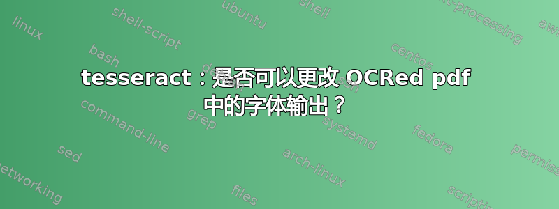 tesseract：是否可以更改 OCRed pdf 中的字体输出？