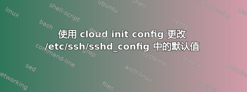 使用 cloud init config 更改 /etc/ssh/sshd_config 中的默认值