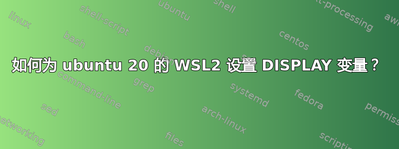 如何为 ubuntu 20 的 WSL2 设置 DISPLAY 变量？