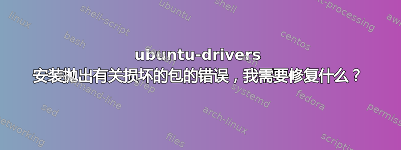 ubuntu-drivers 安装抛出有关损坏的包的错误，我需要修复什么？