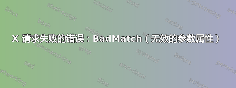 X 请求失败的错误：BadMatch（无效的参数属性）