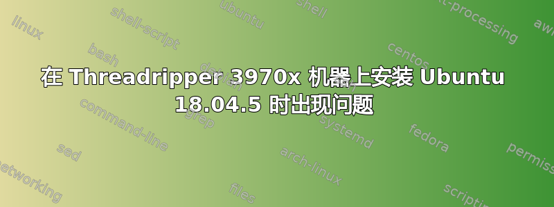 在 Threadripper 3970x 机器上安装 Ubuntu 18.04.5 时出现问题