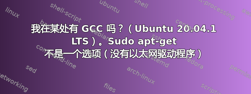 我在某处有 GCC 吗？（Ubuntu 20.04.1 LTS）。Sudo apt-get 不是一个选项（没有以太网驱动程序）