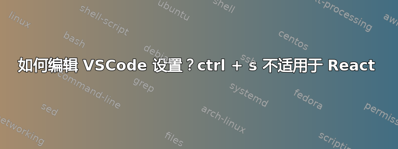 如何编辑 VSCode 设置？ctrl + s 不适用于 React